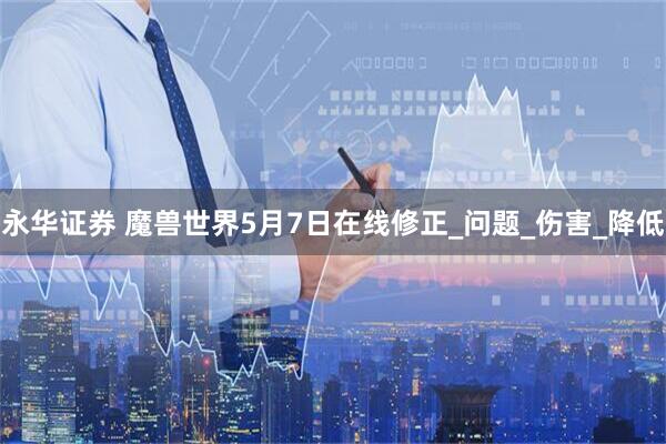 永华证券 魔兽世界5月7日在线修正_问题_伤害_降低