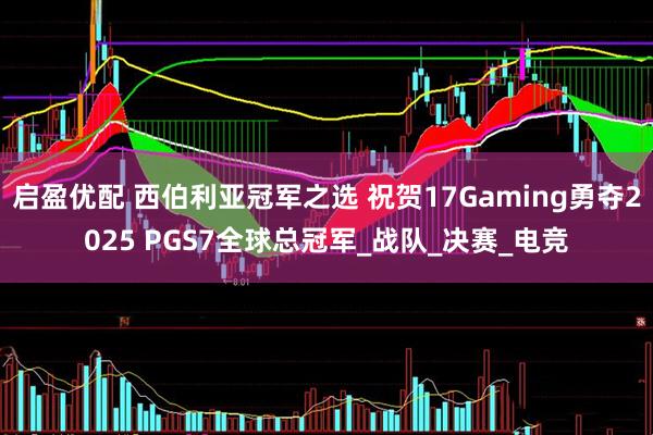 启盈优配 西伯利亚冠军之选 祝贺17Gaming勇夺2025 PGS7全球总冠军_战队_决赛_电竞