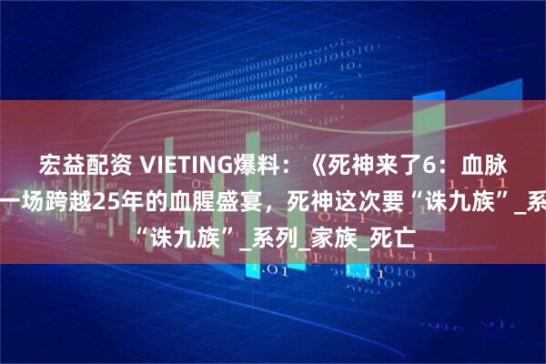 宏益配资 VIETING爆料：《死神来了6：血脉》炸裂来袭，一场跨越25年的血腥盛宴，死神这次要“诛九族”_系列_家族_死亡