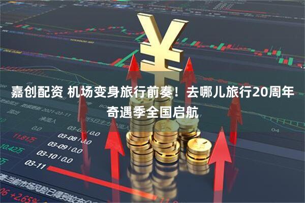 嘉创配资 机场变身旅行前奏！去哪儿旅行20周年奇遇季全国启航