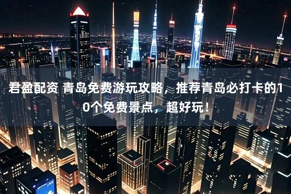 君盈配资 青岛免费游玩攻略，推荐青岛必打卡的10个免费景点，超好玩！