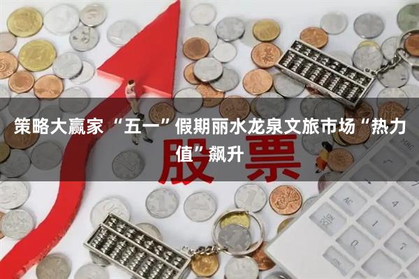 策略大赢家 “五一”假期丽水龙泉文旅市场“热力值”飙升