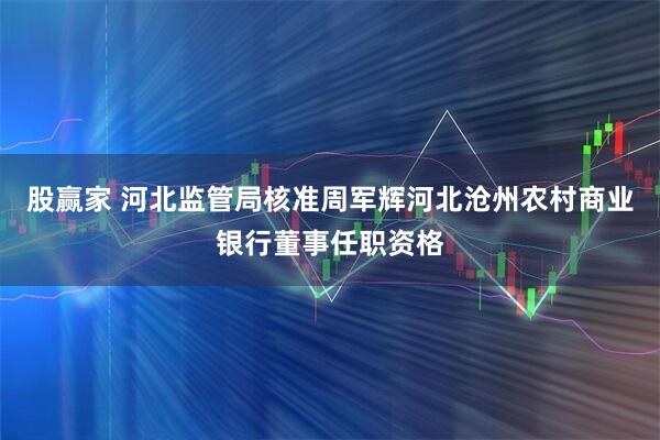 股赢家 河北监管局核准周军辉河北沧州农村商业银行董事任职资格