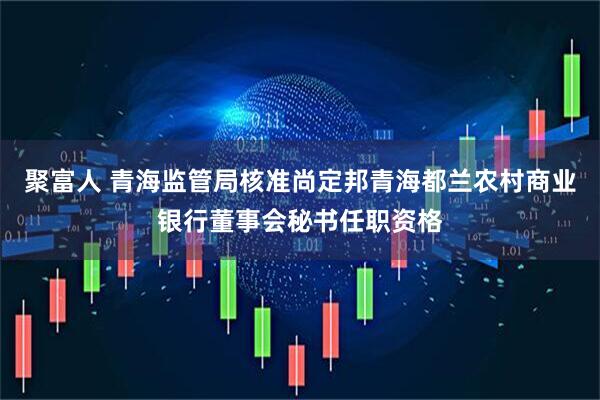 聚富人 青海监管局核准尚定邦青海都兰农村商业银行董事会秘书任职资格