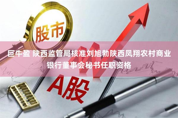 巨牛盈 陕西监管局核准刘旭勃陕西凤翔农村商业银行董事会秘书任职资格