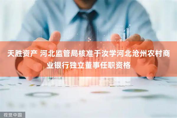天胜资产 河北监管局核准于汝学河北沧州农村商业银行独立董事任职资格