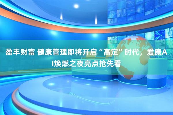 盈丰财富 健康管理即将开启“高定”时代，爱康AI焕燃之夜亮点抢先看