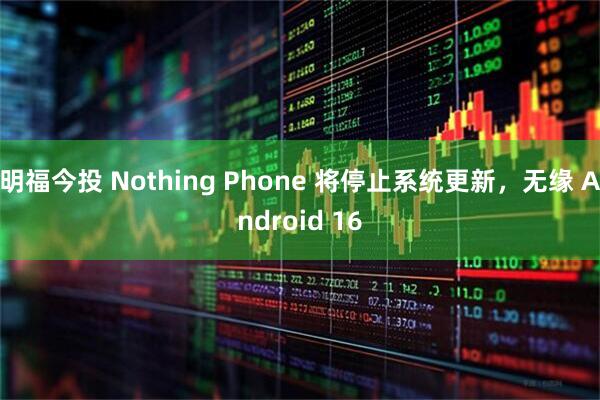 明福今投 Nothing Phone 将停止系统更新，无缘 Android 16
