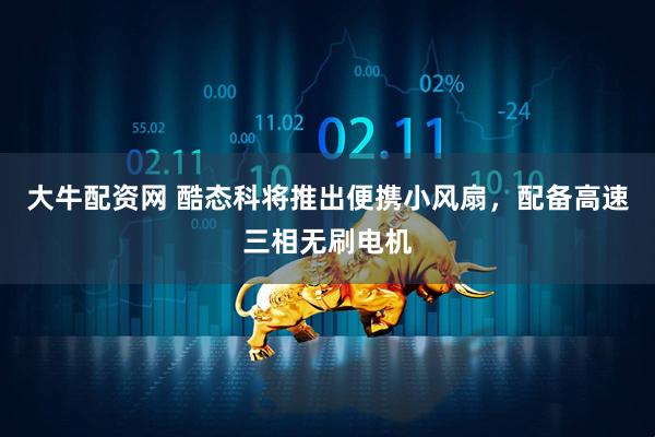 大牛配资网 酷态科将推出便携小风扇，配备高速三相无刷电机