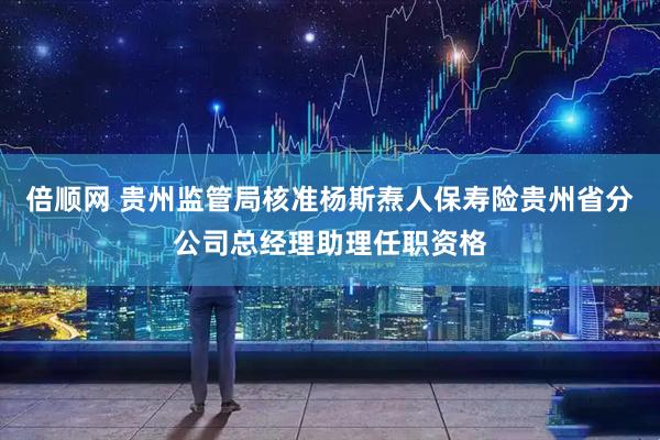 倍顺网 贵州监管局核准杨斯焘人保寿险贵州省分公司总经理助理任职资格
