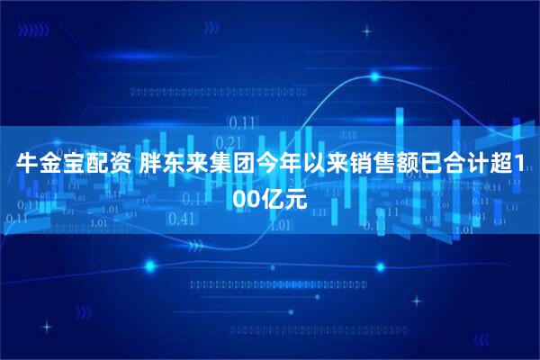 牛金宝配资 胖东来集团今年以来销售额已合计超100亿元