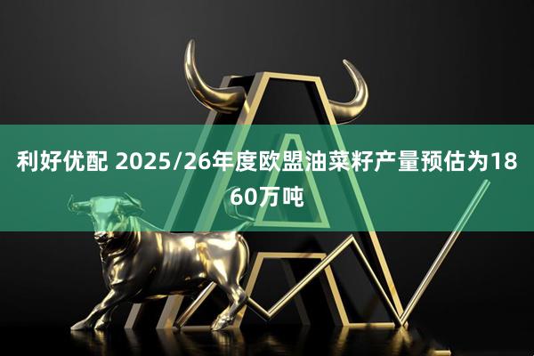 利好优配 2025/26年度欧盟油菜籽产量预估为1860万吨
