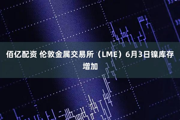 佰亿配资 伦敦金属交易所（LME）6月3日镍库存增加