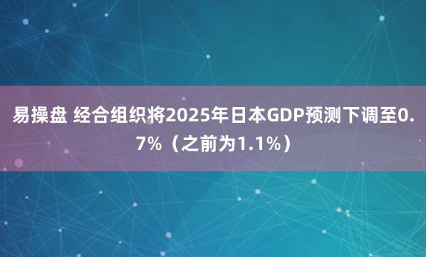 易操盘 经合组织将2025年日本GDP预测下调至0.7%（之前为1.1%）