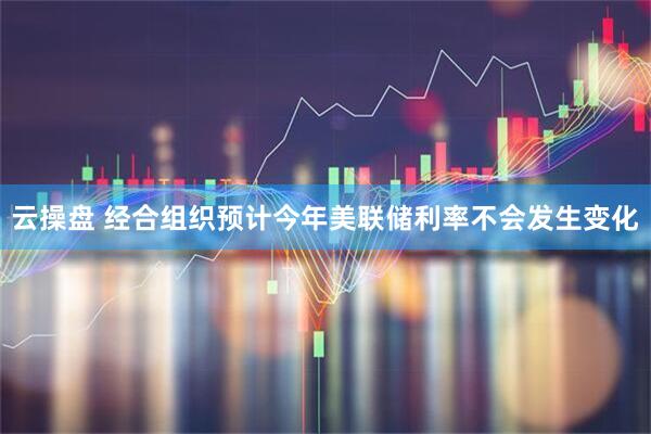 云操盘 经合组织预计今年美联储利率不会发生变化