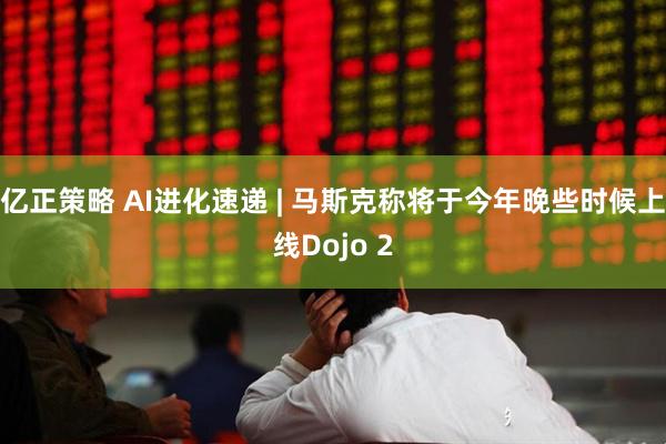 亿正策略 AI进化速递 | 马斯克称将于今年晚些时候上线Dojo 2