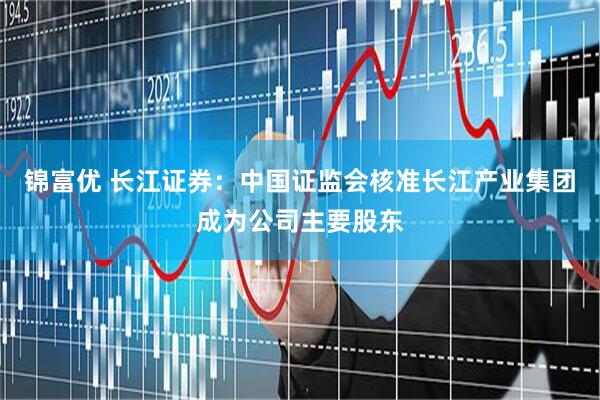 锦富优 长江证券：中国证监会核准长江产业集团成为公司主要股东