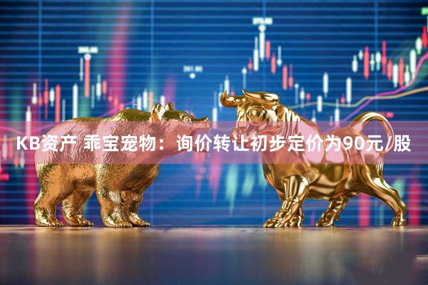 KB资产 乖宝宠物：询价转让初步定价为90元/股