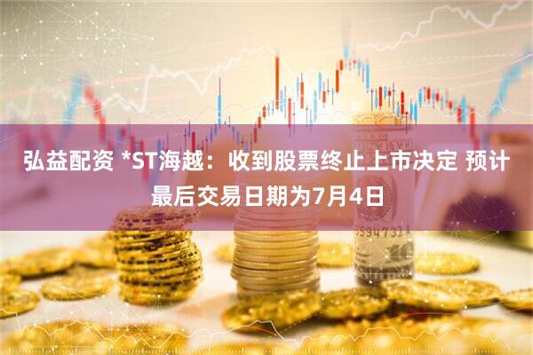 弘益配资 *ST海越：收到股票终止上市决定 预计最后交易日期为7月4日