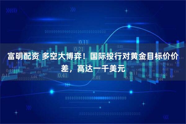 富明配资 多空大博弈！国际投行对黄金目标价价差，高达一千美元