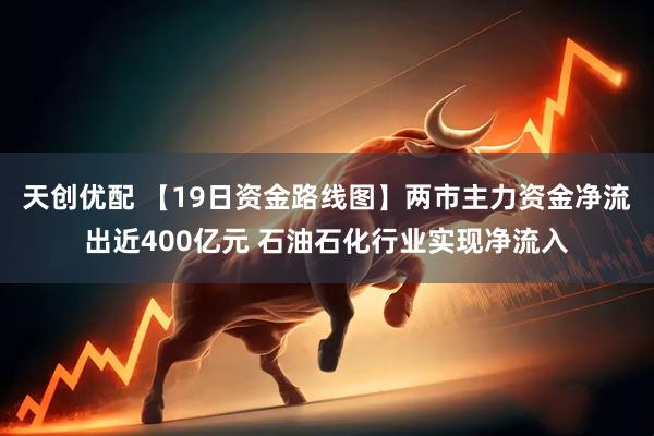 天创优配 【19日资金路线图】两市主力资金净流出近400亿元 石油石化行业实现净流入