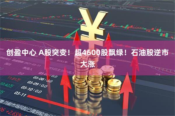 创盈中心 A股突变！超4600股飘绿！石油股逆市大涨