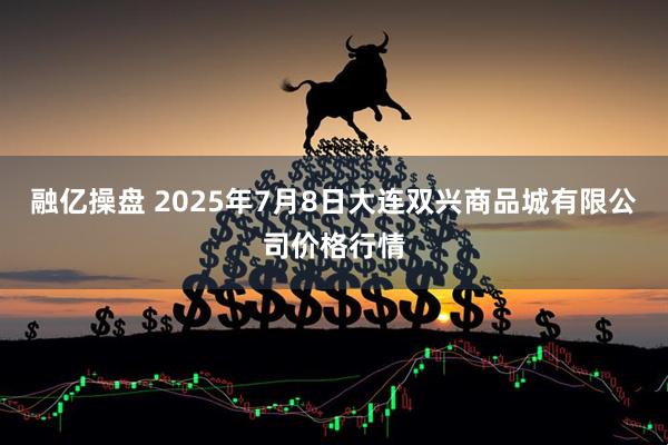 融亿操盘 2025年7月8日大连双兴商品城有限公司价格行情