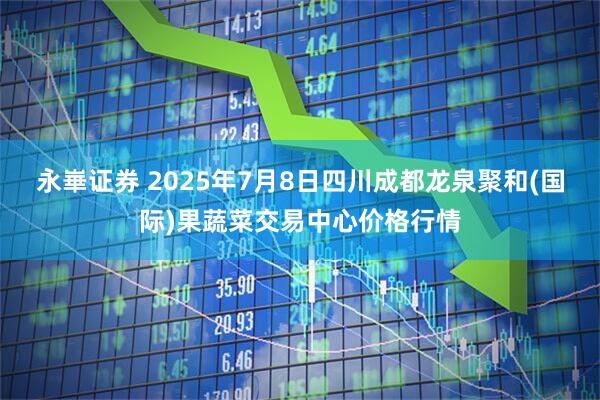 永崋证券 2025年7月8日四川成都龙泉聚和(国际)果蔬菜交易中心价格行情