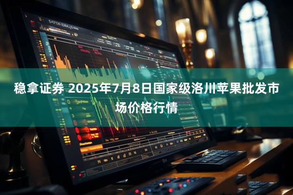 稳拿证券 2025年7月8日国家级洛川苹果批发市场价格行情