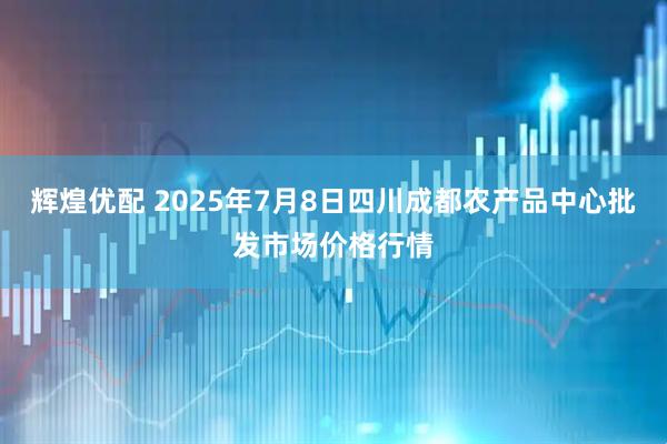 辉煌优配 2025年7月8日四川成都农产品中心批发市场价格行情
