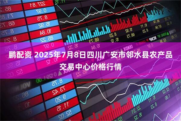 鹏配资 2025年7月8日四川广安市邻水县农产品交易中心价格行情