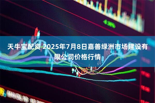 天牛宝配资 2025年7月8日嘉善绿洲市场建设有限公司价格行情