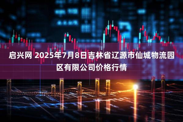 启兴网 2025年7月8日吉林省辽源市仙城物流园区有限公司价格行情