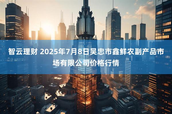 智云理财 2025年7月8日吴忠市鑫鲜农副产品市场有限公司价格行情