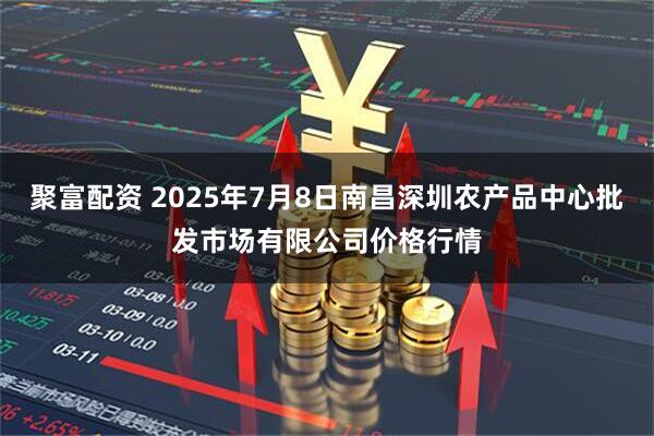 聚富配资 2025年7月8日南昌深圳农产品中心批发市场有限公司价格行情