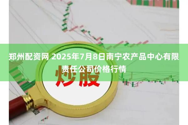 郑州配资网 2025年7月8日南宁农产品中心有限责任公司价格行情