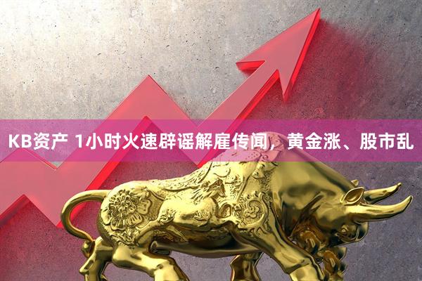 KB资产 1小时火速辟谣解雇传闻，黄金涨、股市乱