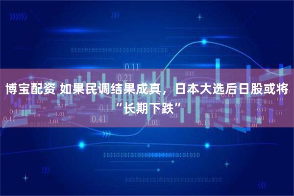 博宝配资 如果民调结果成真，日本大选后日股或将“长期下跌”
