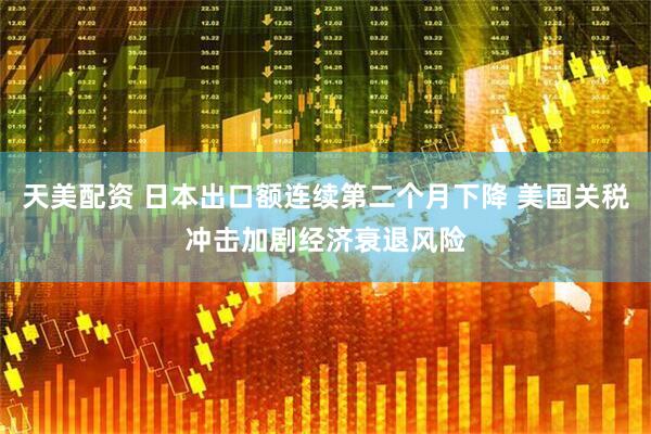 天美配资 日本出口额连续第二个月下降 美国关税冲击加剧经济衰退风险
