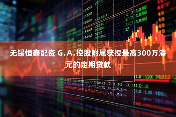无锡恒鑫配资 G﹒A﹒控股附属获授最高300万港元的定期贷款