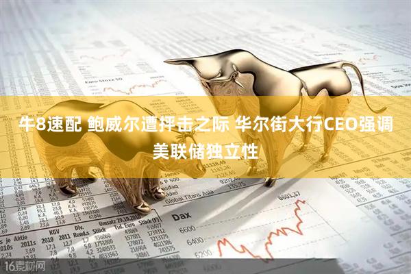 牛8速配 鲍威尔遭抨击之际 华尔街大行CEO强调美联储独立性