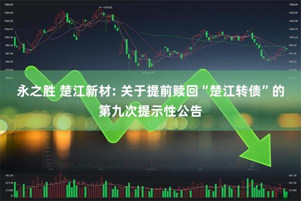 永之胜 楚江新材: 关于提前赎回“楚江转债”的第九次提示性公告