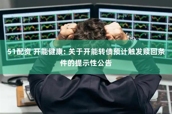 51配资 开能健康: 关于开能转债预计触发赎回条件的提示性公告