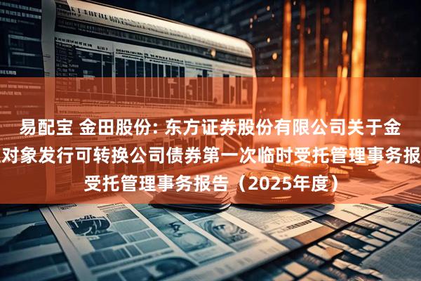 易配宝 金田股份: 东方证券股份有限公司关于金田股份向不特定对象发行可转换公司债券第一次临时受托管理事务报告（2025年度）
