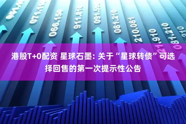 港股T+0配资 星球石墨: 关于“星球转债”可选择回售的第一次提示性公告