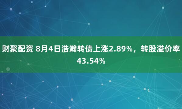 财聚配资 8月4日浩瀚转债上涨2.89%，转股溢价率43.54%