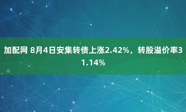 加配网 8月4日安集转债上涨2.42%，转股溢价率31.14%