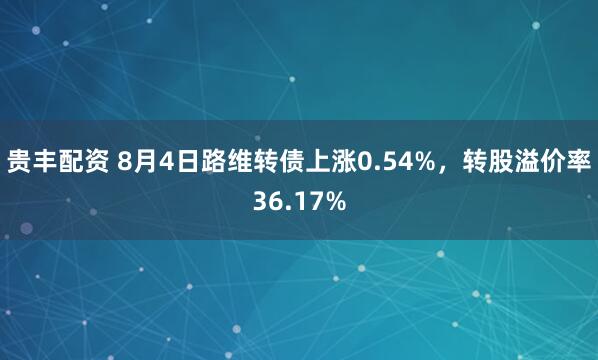 贵丰配资 8月4日路维转债上涨0.54%，转股溢价率36.17%