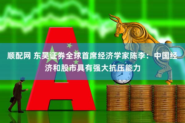 顺配网 东吴证券全球首席经济学家陈李：中国经济和股市具有强大抗压能力
