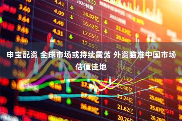 申宝配资 全球市场或持续震荡 外资瞄准中国市场估值洼地